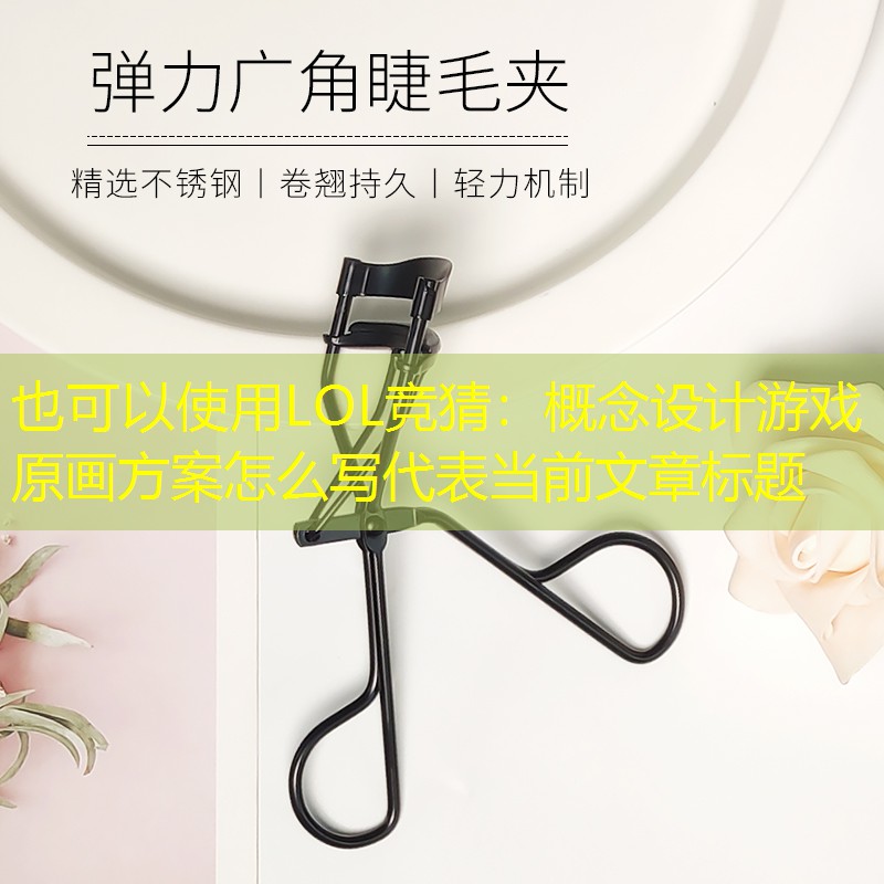 概念设计游戏原画方案怎么写 概念设计游戏原画方案怎么写